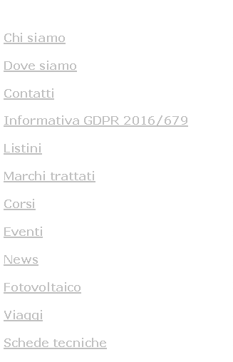 Casella di testo: Chi siamoDove siamoContattiInformativa GDPR 2016/679ListiniMarchi trattatiCorsiEventiNewsFotovoltaicoViaggiSchede tecniche