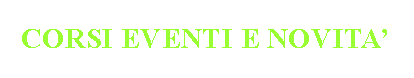 Casella di testo: CORSI EVENTI E NOVITA